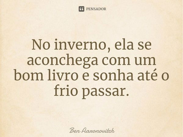 ⁠No inverno, ela se aconchega com um bom livro e sonha até o frio passar.... Frase de Ben Aaronovitch.