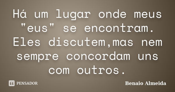 Há um lugar onde meus "eus" se encontram. Eles discutem,mas nem sempre concordam uns com outros.... Frase de Benaio Almeida.