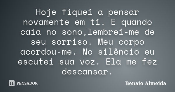 Hoje fiquei a pensar novamente em ti. E quando caía no sono,lembrei-me de seu sorriso. Meu corpo acordou-me. No silêncio eu escutei sua voz. Ela me fez descansa... Frase de Benaio Almeida.