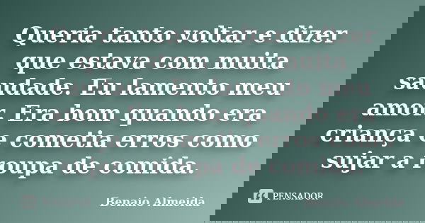 Queria tanto voltar e dizer que estava com muita saudade. Eu lamento meu amor. Era bom quando era criança e cometia erros como sujar a roupa de comida.... Frase de Benaio Almeida.