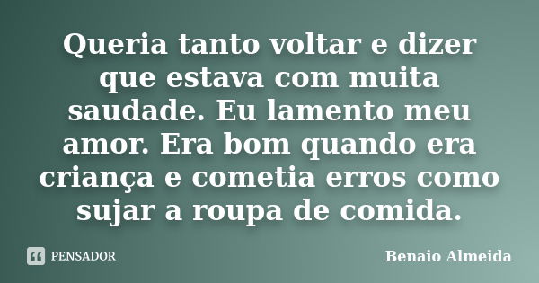 Queria tanto voltar e dizer que estava com muita saudade. Eu lamento meu amor. Era bom quando era criança e cometia erros como sujar a roupa de comida.... Frase de Benaio Almeida.