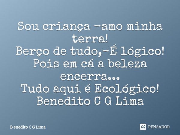 ⁠Sou criança -amo minha terra!
Berço de tudo,-É lógico!
Pois em cá a beleza encerra...
Tudo aqui é Ecológico! Benedito C G Lima... Frase de B enedito C G Lima.