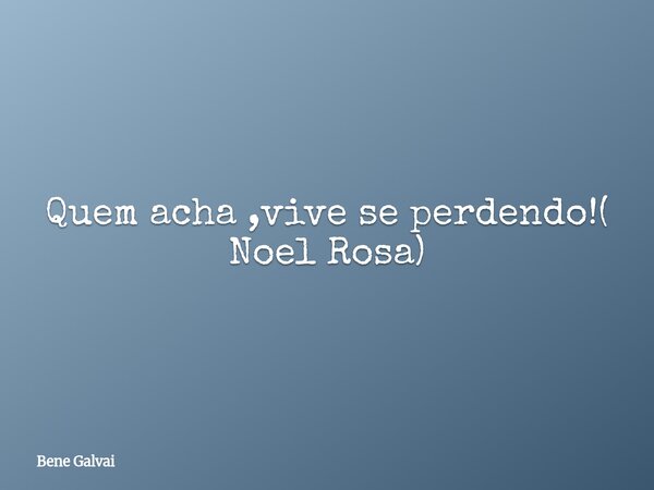 Quem acha ,vive se perdendo!( Noel Rosa)... Frase de Bene Galvai.