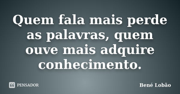 Quem fala mais perde as palavras, quem ouve mais adquire conhecimento.... Frase de Bené Lobão.