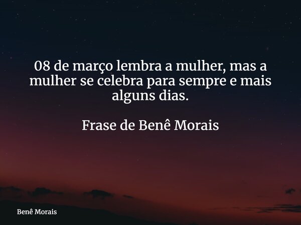 08 de março lembra a mulher, mas a mulher se celebra para sempre e mais alguns dias. Frase de Benê Morais ⁠... Frase de Benê Morais.