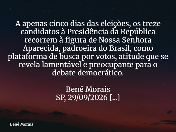 A apenas cinco dias das eleições, os treze candidatos à Presidência da República recorrem à figura de Nossa Senhora Aparecida, padroeira do Brasil, como platafo... Frase de Benê Morais.