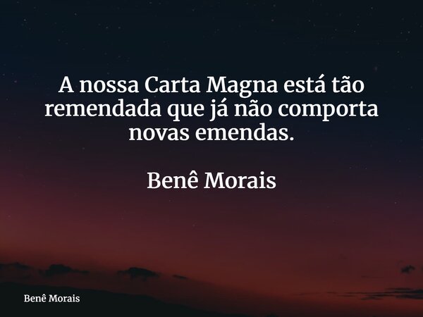A nossa Carta Magna está tão remendada que já não comporta novas emendas. Benê Morais ⁠... Frase de Benê Morais.
