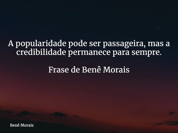 A popularidade pode ser passageira, mas a credibilidade permanece para sempre. Frase de Benê Morais ⁠... Frase de Benê Morais.