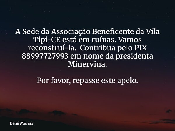 A Sede da Associação Beneficente da Vila Tipi-CE está em ruínas. Vamos reconstruí-la. Contribua pelo PIX 88997727993 em nome da presidenta Minervina. Por favor,... Frase de Benê Morais.