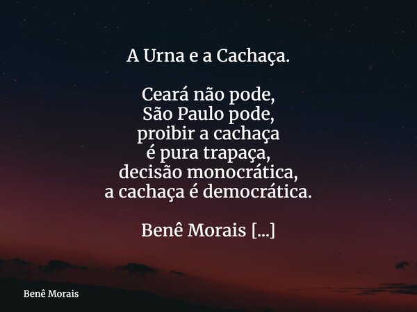 A Urna e a Cachaça. Ceará não pode, São Paulo pode, proibir a cachaça é pura trapaça, decisão monocrática, a cachaça é democrática. Benê Morais ⁠... Frase de Benê Morais.