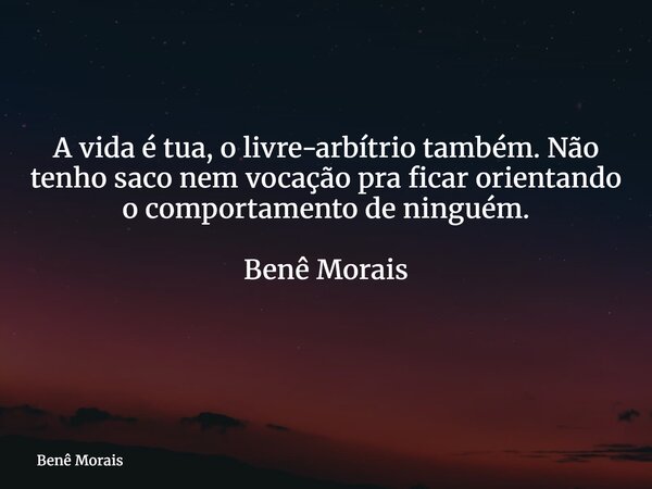 A vida é tua, o livre-arbítrio também. Não tenho saco nem vocação pra ficar orientando o comportamento de ninguém. Benê Morais ⁠... Frase de Benê Morais.