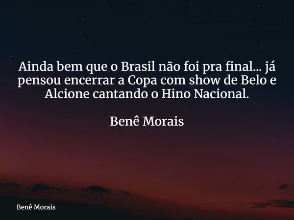 Ainda bem que o Brasil não foi pra final... já pensou encerrar a Copa com show de Belo e Alcione cantando o Hino Nacional. Benê Morais ⁠... Frase de Benê Morais.