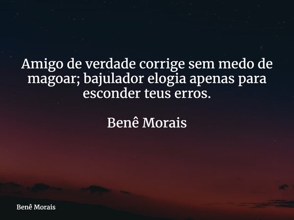 Amigo de verdade corrige sem medo de magoar; bajulador elogia apenas para esconder teus erros. Benê Morais ⁠... Frase de Benê Morais.