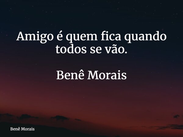 Amigo é quem fica quando todos se vão. Benê Morais ⁠... Frase de Benê Morais.