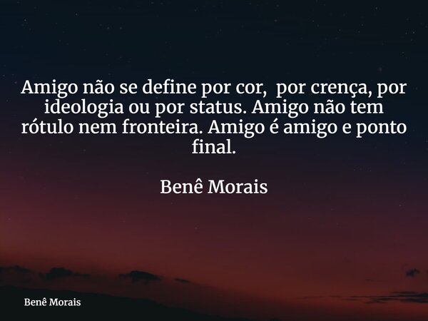 Amigo não se define por cor, por crença, por ideologia ou por status. Amigo não tem rótulo nem fronteira. Amigo é amigo e ponto final. Benê Morais ⁠... Frase de Benê Morais.