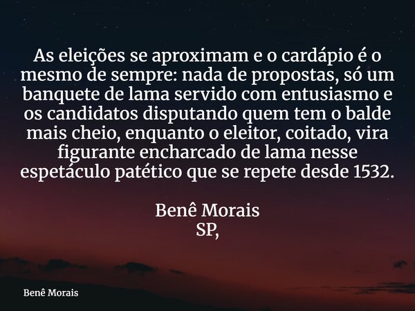 As eleições se aproximam e o cardápio é o mesmo de sempre: nada de propostas, só um banquete de lama servido com entusiasmo e os candidatos disputando quem tem ... Frase de Benê Morais.