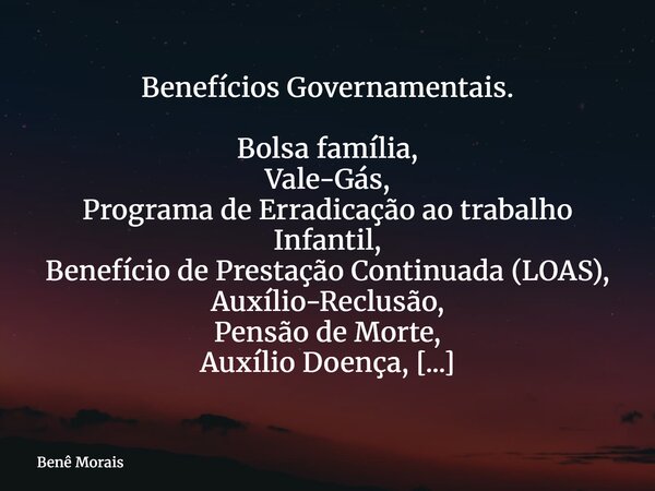 Benefícios Governamentais. Bolsa família, Vale-Gás, Programa de Erradicação ao trabalho Infantil, Benefício de Prestação Continuada (LOAS), Auxílio-Reclusão, Pe... Frase de Benê Morais.