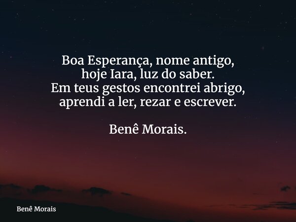 Boa Esperança, nome antigo, hoje Iara, luz do saber. Em teus gestos encontrei abrigo, aprendi a ler, rezar e escrever. Benê Morais. ⁠... Frase de Benê Morais.