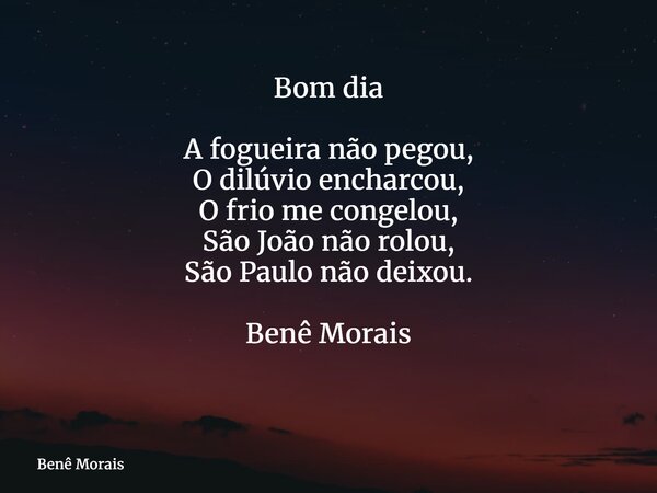 Bom dia A fogueira não pegou, O dilúvio encharcou, O frio me congelou, São João não rolou, São Paulo não deixou. Benê Morais ⁠... Frase de Benê Morais.
