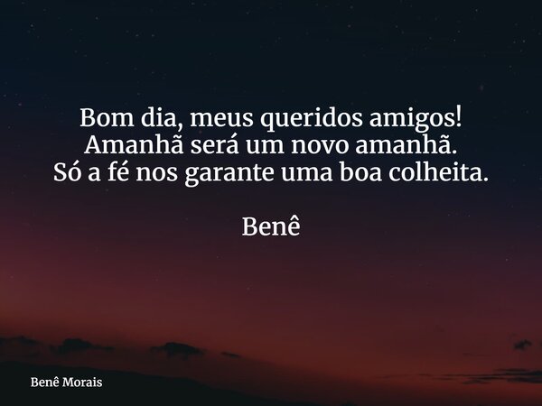 Bom dia, meus queridos amigos! Amanhã será um novo amanhã. Só a fé nos garante uma boa colheita. Benê ⁠... Frase de Benê Morais.