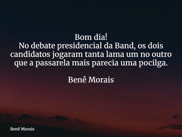 Bom dia! No debate presidencial da Band, os dois candidatos jogaram tanta lama um no outro que a passarela mais parecia uma pocilga. Benê Morais ⁠... Frase de Benê Morais.