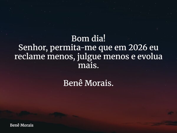 Bom dia! Senhor, permita-me que em 2026 eu reclame menos, julgue menos e evolua mais. Benê Morais. ⁠... Frase de Benê Morais.