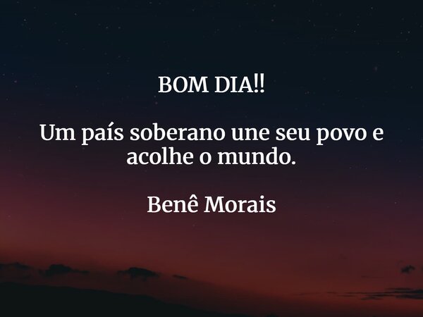 BOM DIA!! Um país soberano une seu povo e acolhe o mundo. Benê Morais... Frase de Benê Morais.