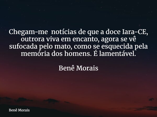 Chegam-me notícias de que a doce Iara-CE, outrora viva em encanto, agora se vê sufocada pelo mato, como se esquecida pela memória dos homens. É lamentável. Benê... Frase de Benê Morais.