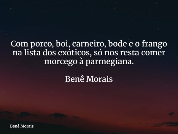 Com porco, boi, carneiro, bode e o frango na lista dos exóticos, só nos resta comer morcego à parmegiana. ⁠ Benê Morais... Frase de Benê Morais.