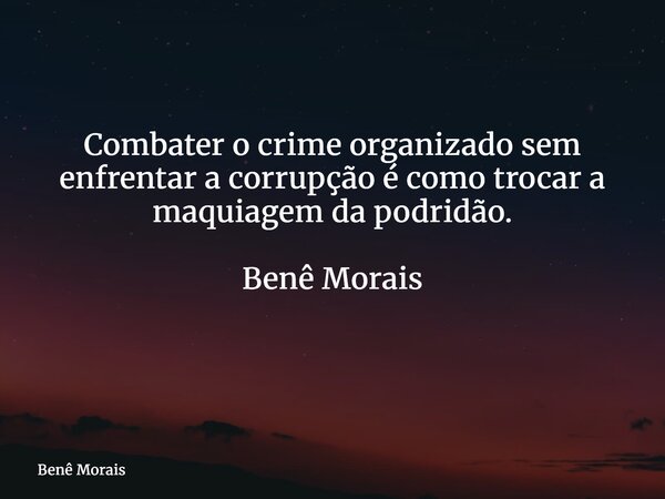 Combater o crime organizado sem enfrentar a corrupção é como trocar a maquiagem da podridão. Benê Morais ⁠... Frase de Benê Morais.