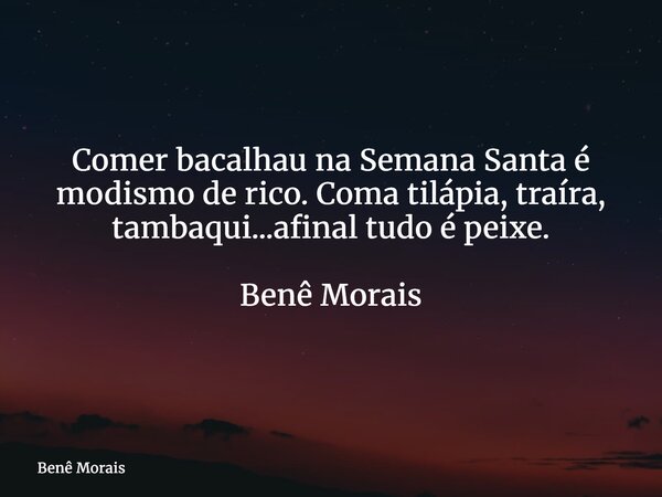 Comer bacalhau na Semana Santa é modismo de rico. Coma tilápia, traíra, tambaqui...afinal tudo é peixe. Benê Morais⁠... Frase de Benê Morais.