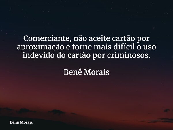 Comerciante, não aceite cartão por aproximação e torne mais difícil o uso indevido do cartão por criminosos. Benê Morais ⁠... Frase de Benê Morais.