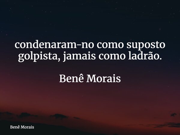 condenaram-no como suposto golpista, jamais como ladrão. Benê Morais⁠... Frase de Benê Morais.
