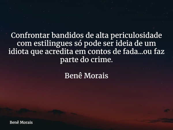 Confrontar bandidos de alta periculosidade com estilingues só pode ser ideia de um idiota que acredita em contos de fada...ou faz parte do crime. Benê Morais ⁠... Frase de Benê Morais.