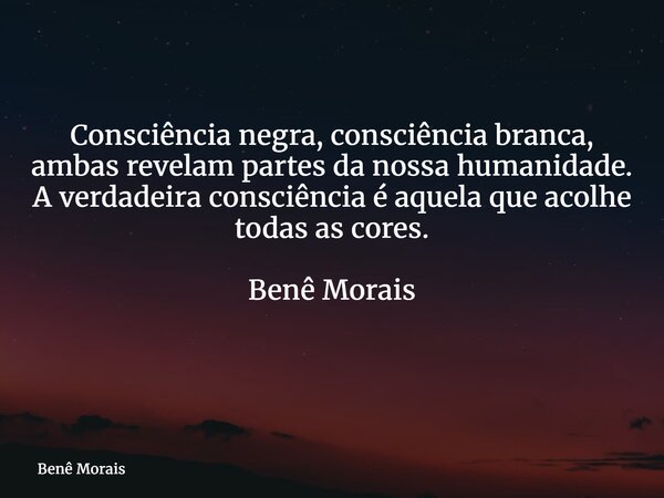 Consciência negra, consciência branca, ambas revelam partes da nossa humanidade. A verdadeira consciência é aquela que acolhe todas as cores. Benê Morais ⁠... Frase de Benê Morais.