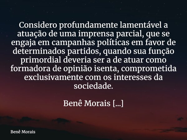 Considero profundamente lamentável a atuação de uma imprensa parcial, que se engaja em campanhas políticas em favor de determinados partidos, quando sua função ... Frase de Benê Morais.