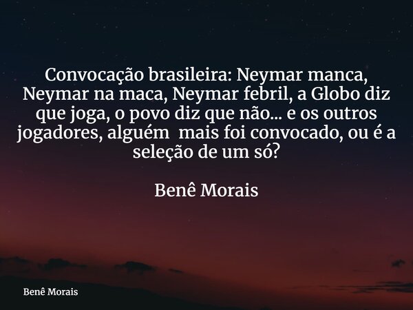 Convocação brasileira: Neymar manca, Neymar na maca, Neymar febril, a Globo diz que joga, o povo diz que não... e os outros jogadores, alguém mais foi convocado... Frase de Benê Morais.