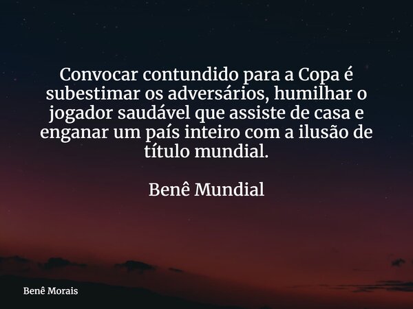 Convocar contundido para a Copa é subestimar os adversários, humilhar o jogador saudável que assiste de casa e enganar um país inteiro com a ilusão de título mu... Frase de Benê Morais.
