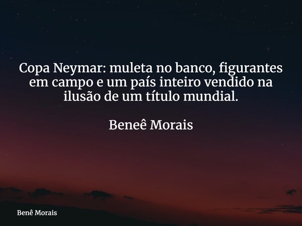 Copa Neymar: muleta no banco, figurantes em campo e um país inteiro vendido na ilusão de um título mundial. Beneê Morais ⁠... Frase de Benê Morais.