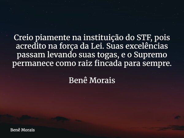 Creio piamente na instituição do STF, pois acredito na força da Lei. Suas excelências passam levando suas togas, e o Supremo permanece como raiz fincada para se... Frase de Benê Morais.