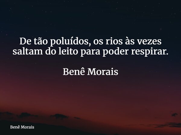 De tão poluídos, os rios às vezes saltam do leito para poder respirar. Benê Morais ⁠... Frase de Benê Morais.