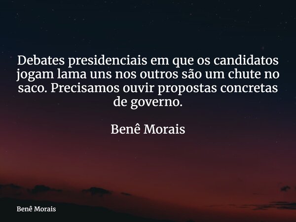 Debates presidenciais em que os candidatos jogam lama uns nos outros são um chute no saco. Precisamos ouvir propostas concretas de governo. Benê Morais ⁠... Frase de Benê Morais.
