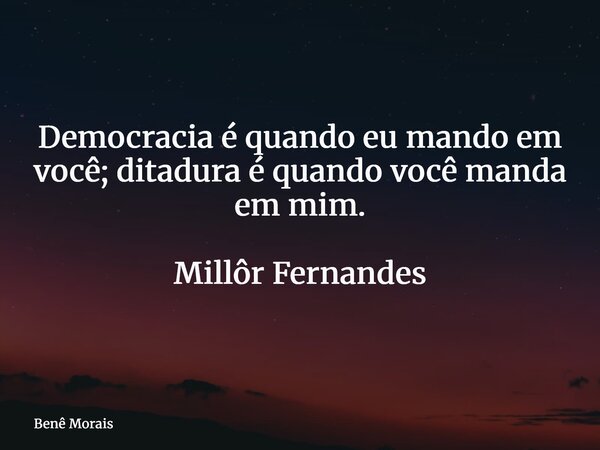 Democracia é quando eu mando em você; ditadura é quando você manda em mim. Millôr Fernandes... Frase de Benê Morais.