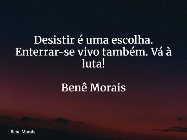 Desistir é uma escolha. Enterrar-se vivo também. Vá à luta! ⁠ Benê Morais... Frase de Benê Morais.