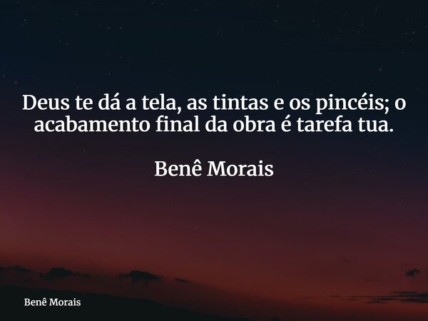 Deus te dá a tela, as tintas e os pincéis; o acabamento final da obra é tarefa tua. Benê Morais ⁠... Frase de Benê Morais.
