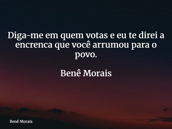 Diga-me em quem votas e eu te direi a encrenca que você arrumou para o povo. Benê Morais ⁠... Frase de Benê Morais.