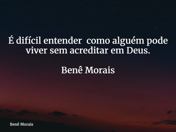 É difícil entender como alguém pode viver sem acreditar em Deus. Benê Morais ⁠... Frase de Benê Morais.
