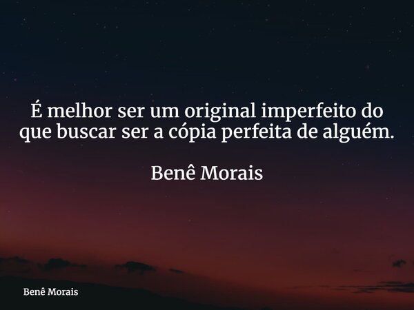 É melhor ser um original imperfeito do que buscar ser a cópia perfeita de alguém. Benê Morais ⁠... Frase de Benê Morais.