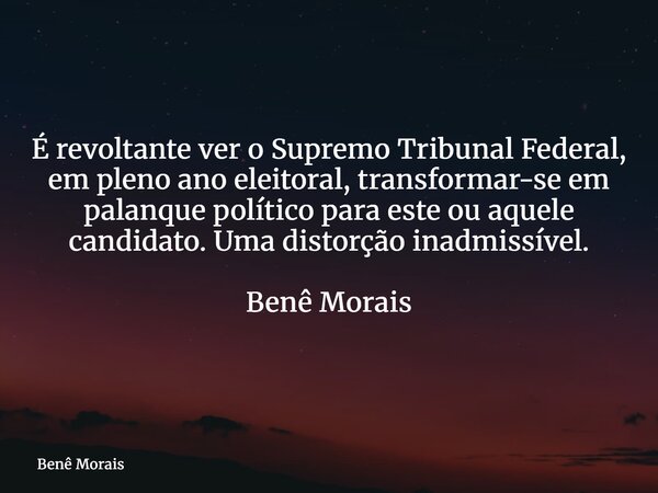 É revoltante ver o Supremo Tribunal Federal, em pleno ano eleitoral, transformar-se em palanque político para este ou aquele candidato. Uma distorção inadmissív... Frase de Benê Morais.