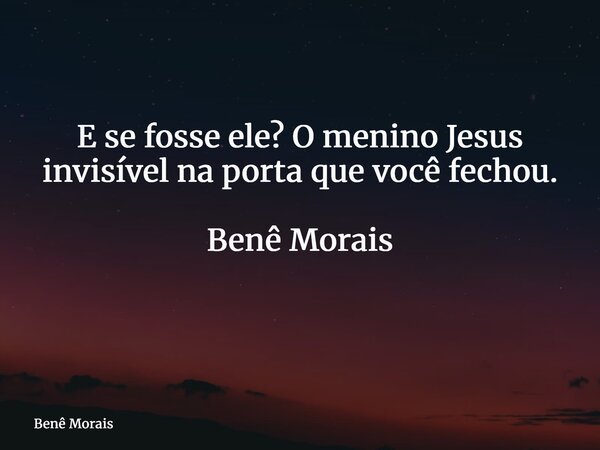 E se fosse ele? O menino Jesus invisível na porta que você fechou. Benê Morais ⁠... Frase de Benê Morais.